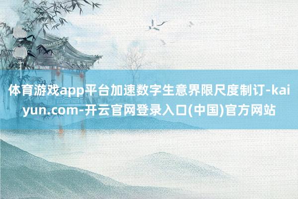 体育游戏app平台加速数字生意界限尺度制订-kaiyun.com-开云官网登录入口(中国)官方网站