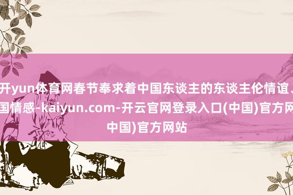 开yun体育网春节奉求着中国东谈主的东谈主伦情谊、家国情感-kaiyun.com-开云官网登录入口(中国)官方网站