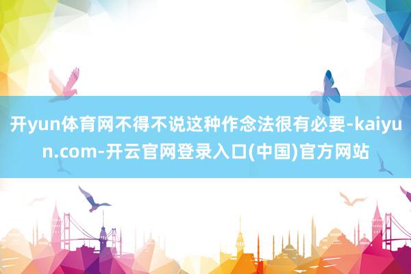 开yun体育网不得不说这种作念法很有必要-kaiyun.com-开云官网登录入口(中国)官方网站