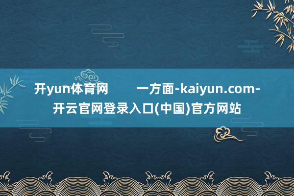 开yun体育网        一方面-kaiyun.com-开云官网登录入口(中国)官方网站
