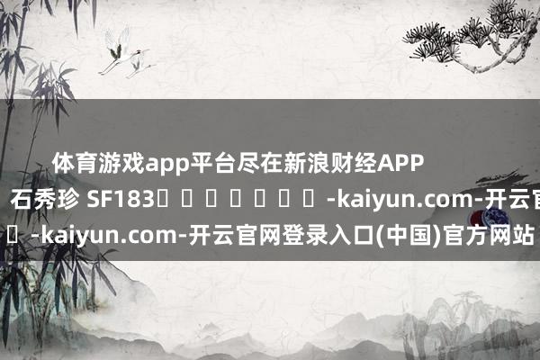 体育游戏app平台尽在新浪财经APP            						背负剪辑：石秀珍 SF183							-kaiyun.com-开云官网登录入口(中国)官方网站