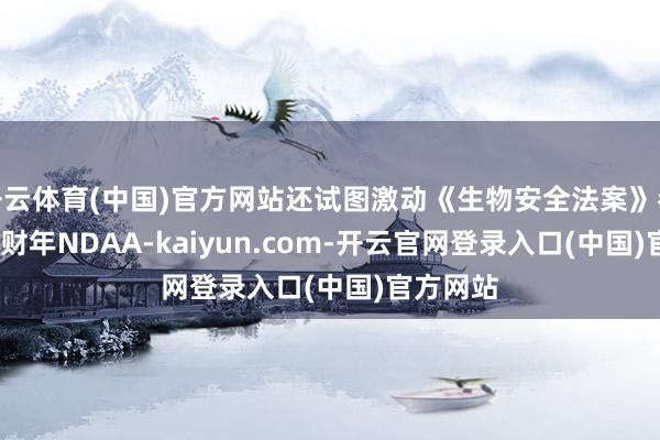 开云体育(中国)官方网站还试图激动《生物安全法案》参加2025财年NDAA-kaiyun.com-开云官网登录入口(中国)官方网站