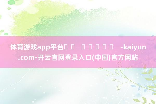 体育游戏app平台		  					  -kaiyun.com-开云官网登录入口(中国)官方网站