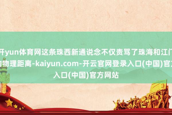 开yun体育网这条珠西新通说念不仅责骂了珠海和江门两地的物理距离-kaiyun.com-开云官网登录入口(中国)官方网站