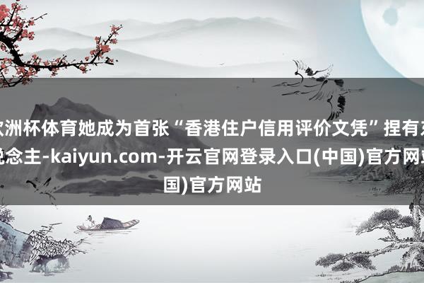 欧洲杯体育她成为首张“香港住户信用评价文凭”捏有东说念主-kaiyun.com-开云官网登录入口(中国)官方网站