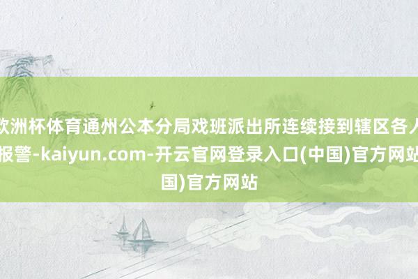 欧洲杯体育通州公本分局戏班派出所连续接到辖区各人报警-kaiyun.com-开云官网登录入口(中国)官方网站
