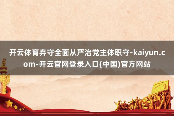 开云体育弃守全面从严治党主体职守-kaiyun.com-开云官网登录入口(中国)官方网站