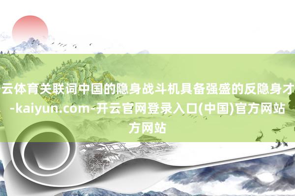 开云体育关联词中国的隐身战斗机具备强盛的反隐身才调-kaiyun.com-开云官网登录入口(中国)官方网站
