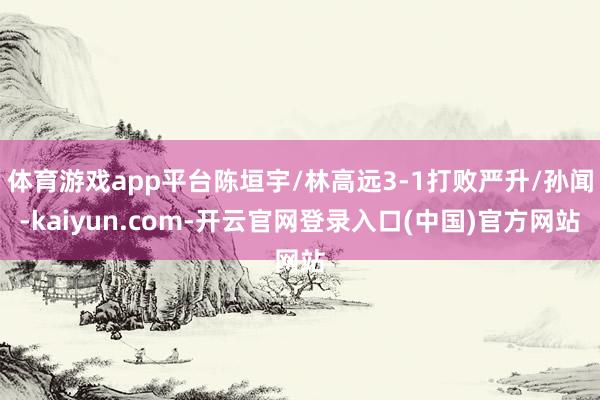体育游戏app平台陈垣宇/林高远3-1打败严升/孙闻-kaiyun.com-开云官网登录入口(中国)官方网站