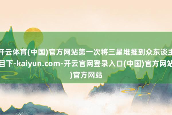 开云体育(中国)官方网站第一次将三星堆推到众东谈主目下-kaiyun.com-开云官网登录入口(中国)官方网站