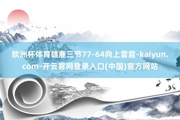 欧洲杯体育雄鹿三节77-64向上雷霆-kaiyun.com-开云官网登录入口(中国)官方网站