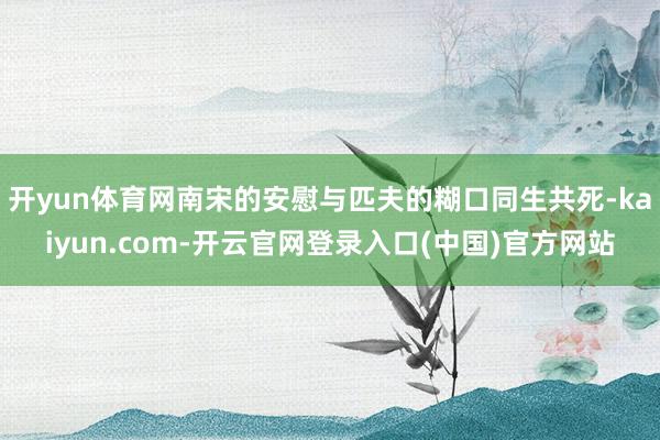 开yun体育网南宋的安慰与匹夫的糊口同生共死-kaiyun.com-开云官网登录入口(中国)官方网站