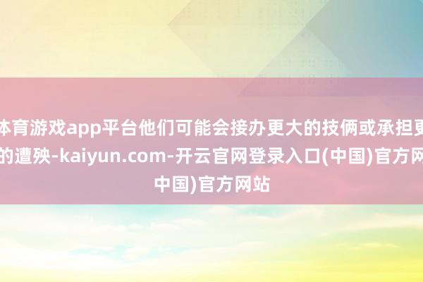 体育游戏app平台他们可能会接办更大的技俩或承担更多的遭殃-kaiyun.com-开云官网登录入口(中国)官方网站