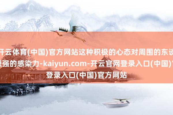 开云体育(中国)官方网站这种积极的心态对周围的东谈主具有极强的感染力-kaiyun.com-开云官网登录入口(中国)官方网站