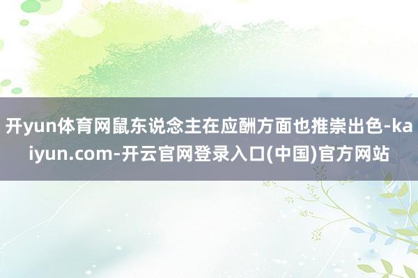 开yun体育网鼠东说念主在应酬方面也推崇出色-kaiyun.com-开云官网登录入口(中国)官方网站