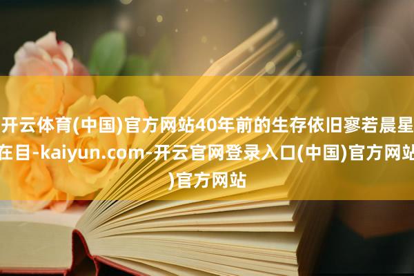 开云体育(中国)官方网站40年前的生存依旧寥若晨星在目-kaiyun.com-开云官网登录入口(中国)官方网站