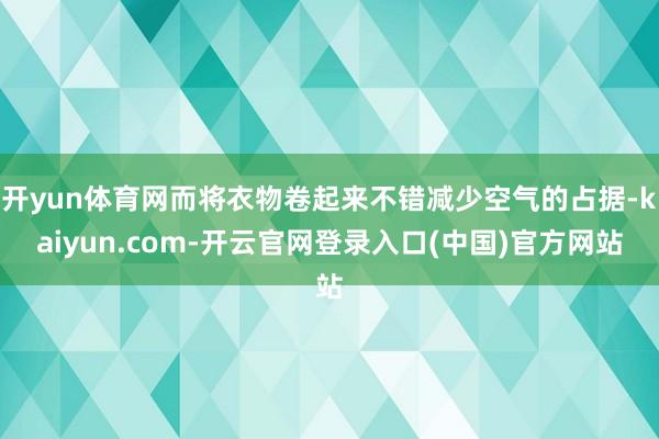 开yun体育网而将衣物卷起来不错减少空气的占据-kaiyun.com-开云官网登录入口(中国)官方网站