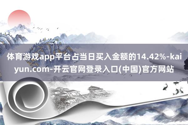体育游戏app平台占当日买入金额的14.42%-kaiyun.com-开云官网登录入口(中国)官方网站