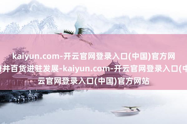 kaiyun.com-开云官网登录入口(中国)官方网站引进了王府井百货进驻发展-kaiyun.com-开云官网登录入口(中国)官方网站