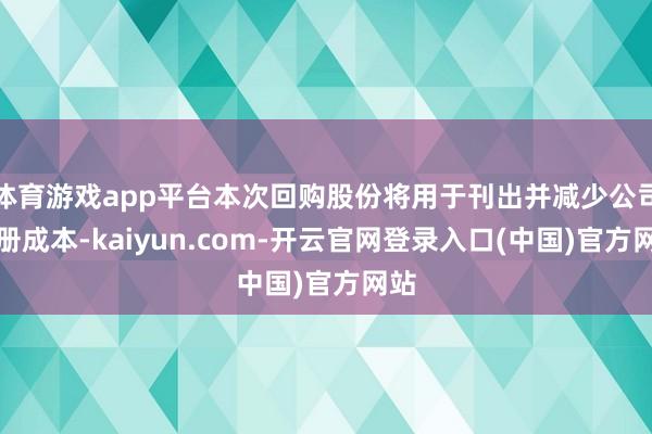 体育游戏app平台本次回购股份将用于刊出并减少公司注册成本-kaiyun.com-开云官网登录入口(中国)官方网站