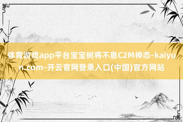 体育游戏app平台宝宝树将不息C2M神态-kaiyun.com-开云官网登录入口(中国)官方网站