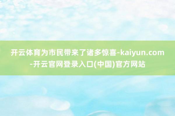 开云体育为市民带来了诸多惊喜-kaiyun.com-开云官网登录入口(中国)官方网站