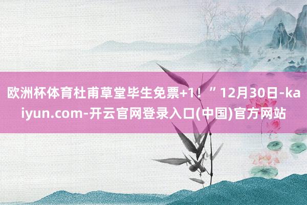 欧洲杯体育杜甫草堂毕生免票+1！”12月30日-kaiyun.com-开云官网登录入口(中国)官方网站