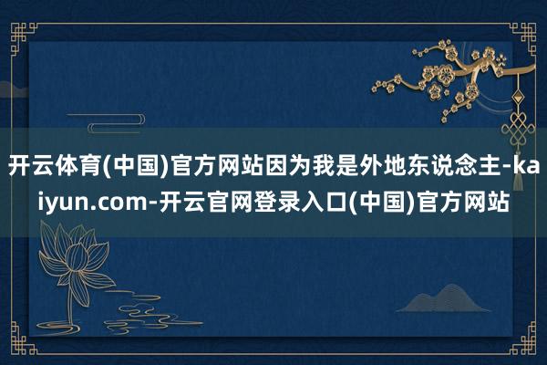 开云体育(中国)官方网站因为我是外地东说念主-kaiyun.com-开云官网登录入口(中国)官方网站
