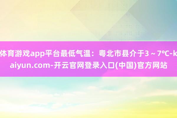 体育游戏app平台最低气温：粤北市县介于3～7℃-kaiyun.com-开云官网登录入口(中国)官方网站