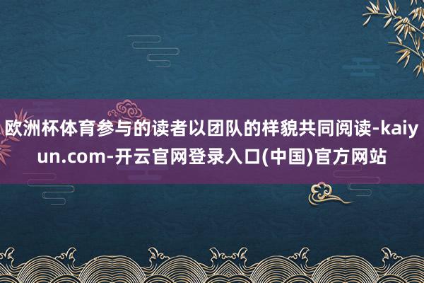 欧洲杯体育参与的读者以团队的样貌共同阅读-kaiyun.com-开云官网登录入口(中国)官方网站