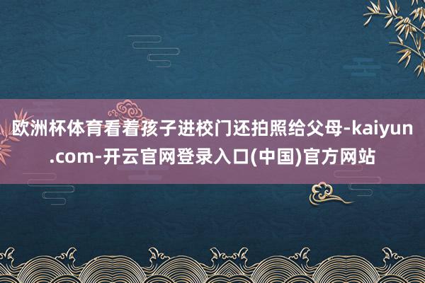 欧洲杯体育看着孩子进校门还拍照给父母-kaiyun.com-开云官网登录入口(中国)官方网站