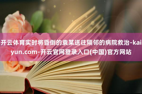 开云体育实时将昏倒的袁某送往隔邻的病院救治-kaiyun.com-开云官网登录入口(中国)官方网站