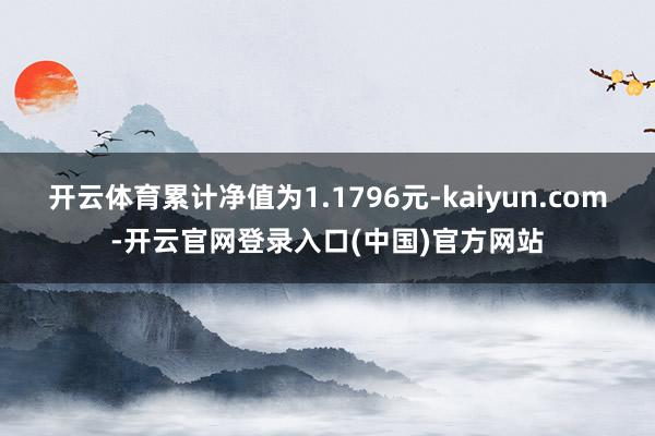 开云体育累计净值为1.1796元-kaiyun.com-开云官网登录入口(中国)官方网站