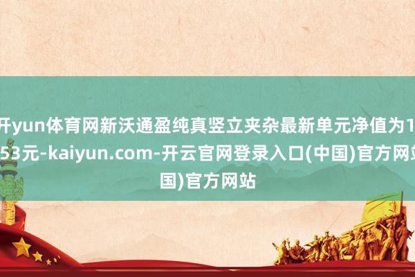 开yun体育网新沃通盈纯真竖立夹杂最新单元净值为1.253元-kaiyun.com-开云官网登录入口(中国)官方网站