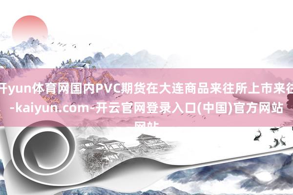 开yun体育网国内PVC期货在大连商品来往所上市来往-kaiyun.com-开云官网登录入口(中国)官方网站