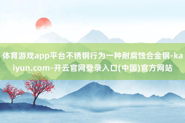 体育游戏app平台不锈钢行为一种耐腐蚀合金钢-kaiyun.com-开云官网登录入口(中国)官方网站