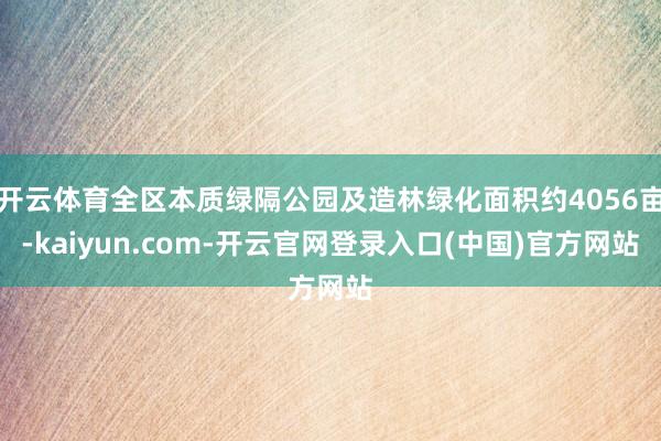 开云体育全区本质绿隔公园及造林绿化面积约4056亩-kaiyun.com-开云官网登录入口(中国)官方网站