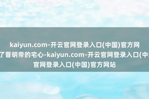 kaiyun.com-开云官网登录入口(中国)官方网站王敦看透了晋明帝的宅心-kaiyun.com-开云官网登录入口(中国)官方网站