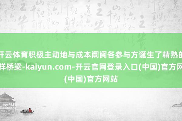 开云体育积极主动地与成本阛阓各参与方诞生了精熟的同样桥梁-kaiyun.com-开云官网登录入口(中国)官方网站