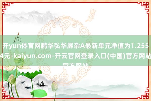 开yun体育网鹏华弘华羼杂A最新单元净值为1.2554元-kaiyun.com-开云官网登录入口(中国)官方网站
