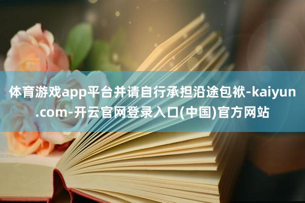 体育游戏app平台并请自行承担沿途包袱-kaiyun.com-开云官网登录入口(中国)官方网站