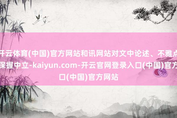 开云体育(中国)官方网站和讯网站对文中论述、不雅点判断保握中立-kaiyun.com-开云官网登录入口(中国)官方网站