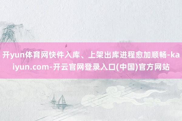 开yun体育网快件入库、上架出库进程愈加顺畅-kaiyun.com-开云官网登录入口(中国)官方网站
