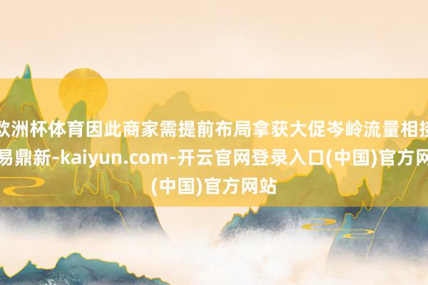 欧洲杯体育因此商家需提前布局拿获大促岑岭流量相接交易鼎新-kaiyun.com-开云官网登录入口(中国)官方网站