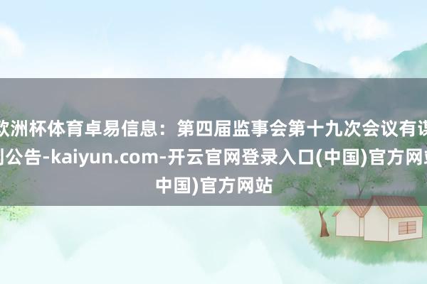 欧洲杯体育卓易信息：第四届监事会第十九次会议有谋划公告-kaiyun.com-开云官网登录入口(中国)官方网站