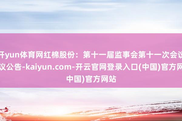 开yun体育网红棉股份：第十一届监事会第十一次会议决议公告-kaiyun.com-开云官网登录入口(中国)官方网站