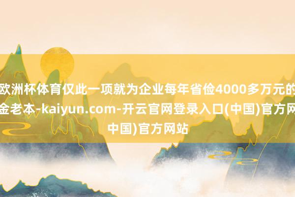 欧洲杯体育仅此一项就为企业每年省俭4000多万元的资金老本-kaiyun.com-开云官网登录入口(中国)官方网站