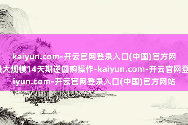 kaiyun.com-开云官网登录入口(中国)官方网站央行22日开展历史最大规模14天期逆回购操作-kaiyun.com-开云官网登录入口(中国)官方网站