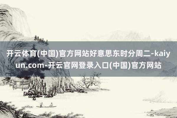 开云体育(中国)官方网站　　好意思东时分周二-kaiyun.com-开云官网登录入口(中国)官方网站