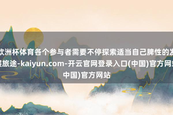 欧洲杯体育各个参与者需要不停探索适当自己脾性的发展旅途-kaiyun.com-开云官网登录入口(中国)官方网站
